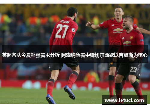 英超各队今夏补强需求分析 阿森纳急需中锋切尔西欲以吉滕斯为核心 英超各队今夏补强需求分析 阿森纳急需中锋切尔西欲以吉滕斯为核心