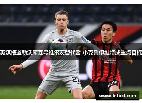 英媒报道勒沃库森寻维尔茨替代者 小克鲁伊维特成重点目标 英媒报道勒沃库森寻维尔茨替代者 小克鲁伊维特成重点目标