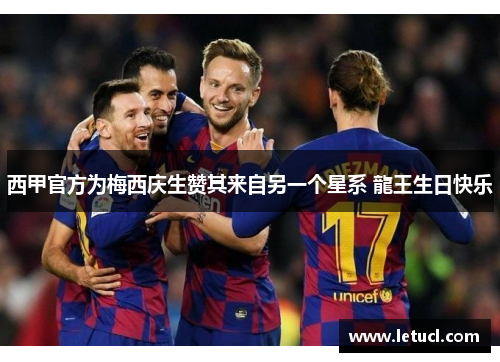 西甲官方为梅西庆生赞其来自另一个星系 龍王生日快乐