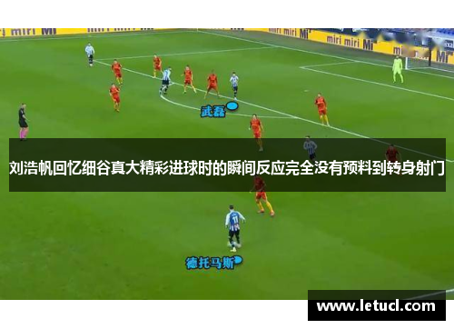 刘浩帆回忆细谷真大精彩进球时的瞬间反应完全没有预料到转身射门